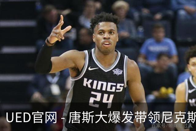 UED官网 - 唐斯大爆发带领尼克斯冲击首胜，续约悬念依旧